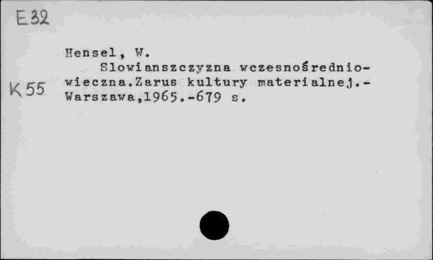 ﻿К 55
Hensel, W.
Slowianszczyzna vczesnošrednio-wieczna.Zarus kultury raterialnej.-Warszawa,1965.-679 s.